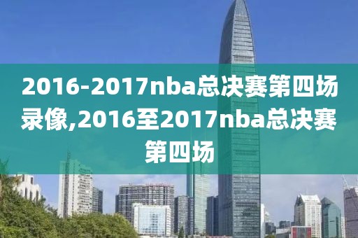 2016-2017nba总决赛第四场录像,2016至2017nba总决赛第四场