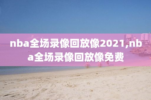 nba全场录像回放像2021,nba全场录像回放像免费