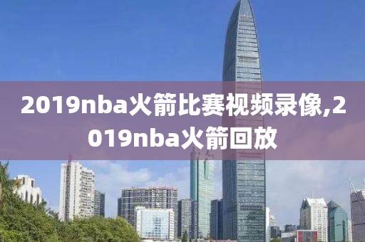2019nba火箭比赛视频录像,2019nba火箭回放