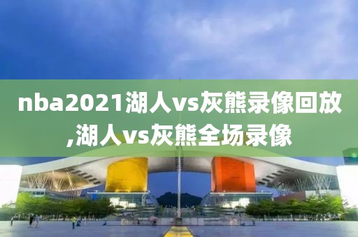 nba2021湖人vs灰熊录像回放,湖人vs灰熊全场录像