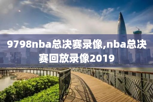 9798nba总决赛录像,nba总决赛回放录像2019