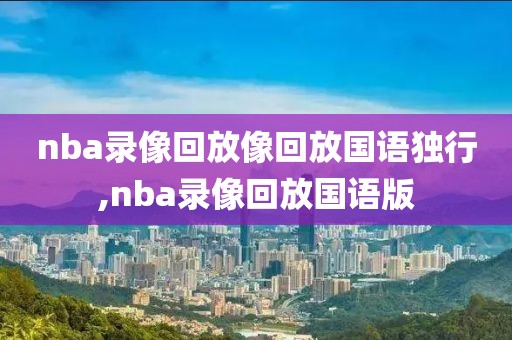 nba录像回放像回放国语独行,nba录像回放国语版