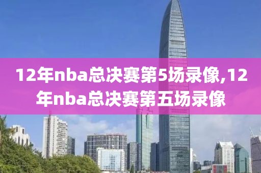 12年nba总决赛第5场录像,12年nba总决赛第五场录像
