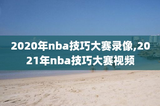 2020年nba技巧大赛录像,2021年nba技巧大赛视频