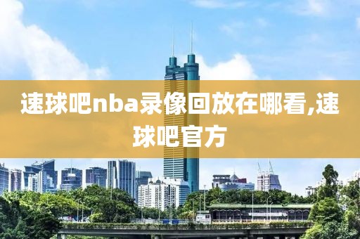 速球吧nba录像回放在哪看,速球吧官方