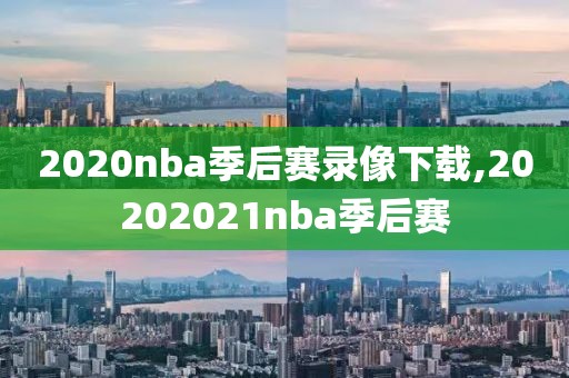 2020nba季后赛录像下载,20202021nba季后赛