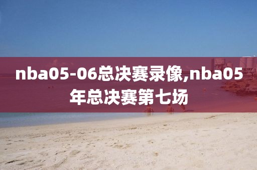 nba05-06总决赛录像,nba05年总决赛第七场