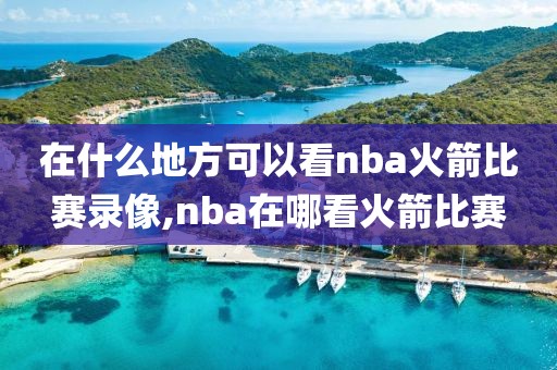 在什么地方可以看nba火箭比赛录像,nba在哪看火箭比赛